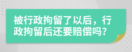 被行政拘留了以后，行政拘留后還要賠償嗎？