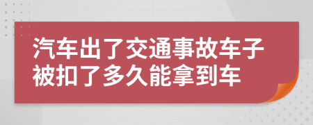 汽車出了交通事故車子被扣了多久能拿到車