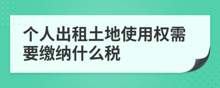 個人出租土地使用權(quán)需要繳納什么稅