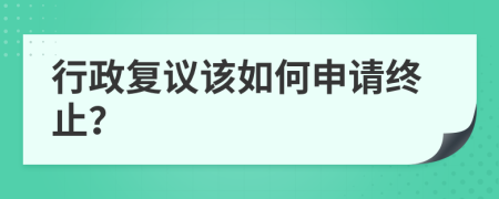 行政復(fù)議該如何申請(qǐng)終止？