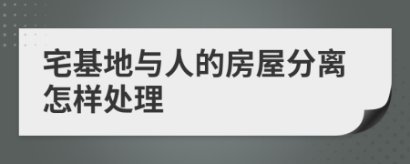 宅基地與人的房屋分離怎樣處理
