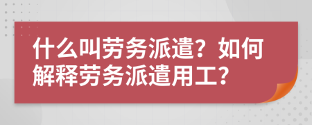 什么叫勞務(wù)派遣？如何解釋勞務(wù)派遣用工？