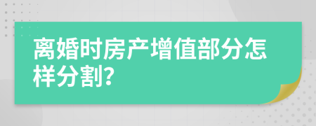 離婚時房產(chǎn)增值部分怎樣分割？