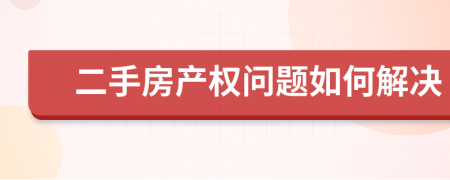 二手房產(chǎn)權(quán)問題如何解決