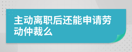 主動(dòng)離職后還能申請(qǐng)勞動(dòng)仲裁么