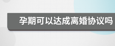 孕期可以達(dá)成離婚協(xié)議嗎