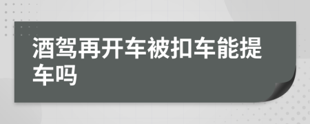 酒駕再開車被扣車能提車嗎