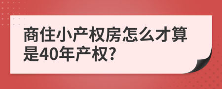 商住小產(chǎn)權(quán)房怎么才算是40年產(chǎn)權(quán)?