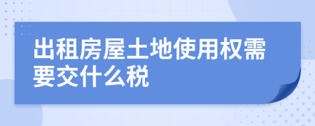 出租房屋土地使用權需要交什么稅