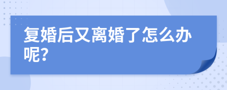 復(fù)婚后又離婚了怎么辦呢？