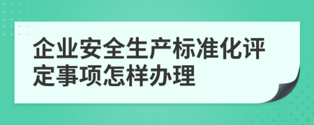 企業(yè)安全生產(chǎn)標(biāo)準(zhǔn)化評(píng)定事項(xiàng)怎樣辦理