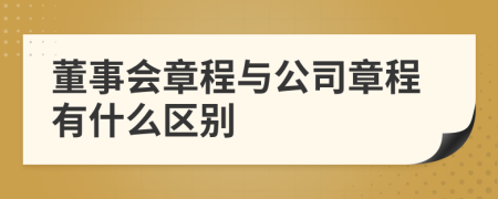 董事會(huì)章程與公司章程有什么區(qū)別