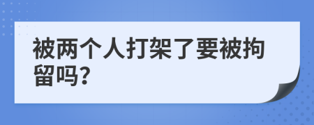 被兩個(gè)人打架了要被拘留嗎？