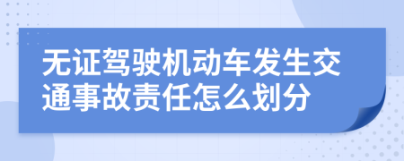 無證駕駛機動車發(fā)生交通事故責任怎么劃分