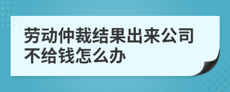 勞動(dòng)仲裁結(jié)果出來公司不給錢怎么辦