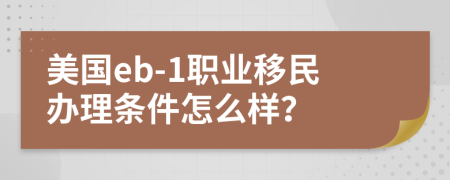 美國eb-1職業(yè)移民辦理?xiàng)l件怎么樣？