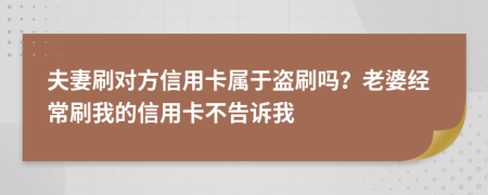 夫妻刷對方信用卡屬于盜刷嗎？老婆經(jīng)常刷我的信用卡不告訴我