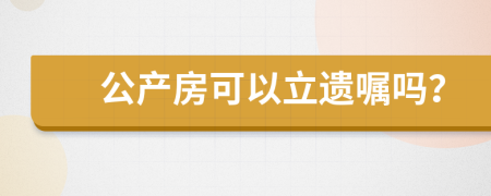 公產(chǎn)房可以立遺囑嗎？