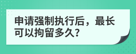 申請強制執(zhí)行后，最長可以拘留多久？