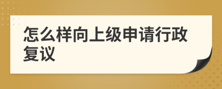 怎么樣向上級申請行政復議