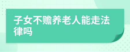 子女不贍養(yǎng)老人能走法律嗎