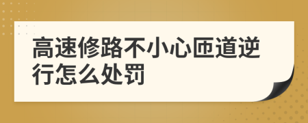 高速修路不小心匝道逆行怎么處罰