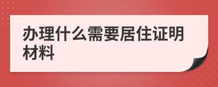 辦理什么需要居住證明材料