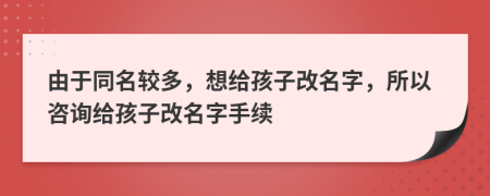 由于同名較多，想給孩子改名字，所以咨詢給孩子改名字手續(xù)