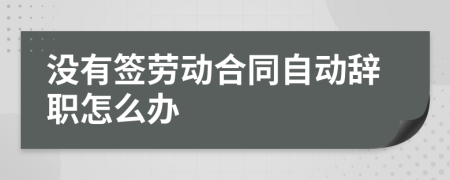 沒有簽勞動(dòng)合同自動(dòng)辭職怎么辦