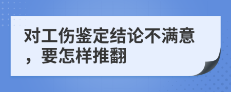 對(duì)工傷鑒定結(jié)論不滿意，要怎樣推翻