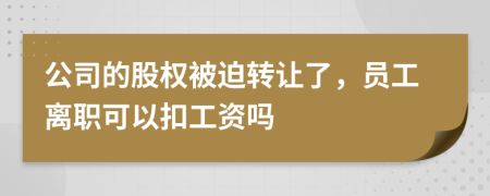 公司的股權(quán)被迫轉(zhuǎn)讓了，員工離職可以扣工資嗎
