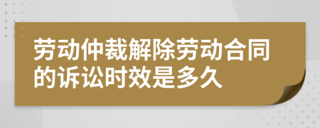 勞動仲裁解除勞動合同的訴訟時效是多久