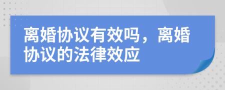 離婚協(xié)議有效嗎，離婚協(xié)議的法律效應(yīng)