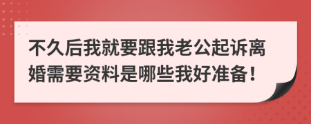 不久后我就要跟我老公起訴離婚需要資料是哪些我好準備！