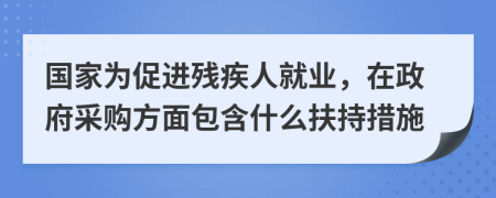 國家為促進(jìn)殘疾人就業(yè)，在政府采購方面包含什么扶持措施