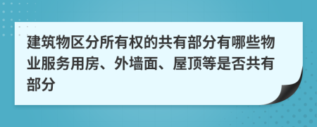 建筑物區(qū)分所有權(quán)的共有部分有哪些物業(yè)服務(wù)用房、外墻面、屋頂?shù)仁欠窆灿胁糠?>
                </a>
            </div>
            <div   id=
