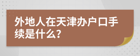 外地人在天津辦戶口手續(xù)是什么？