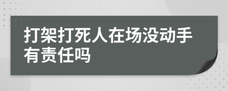 打架打死人在場(chǎng)沒(méi)動(dòng)手有責(zé)任嗎