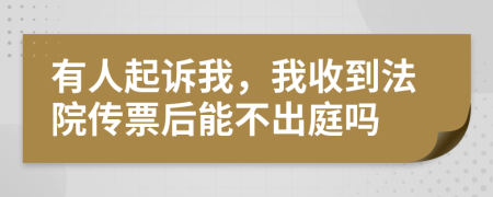 有人起訴我，我收到法院傳票后能不出庭嗎