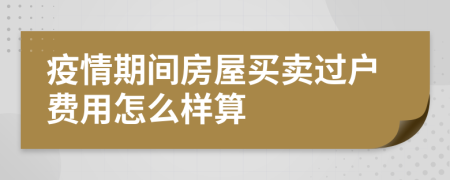 疫情期間房屋買賣過戶費(fèi)用怎么樣算