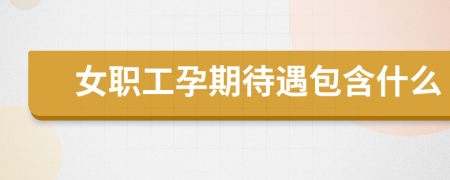 女職工孕期待遇包含什么
