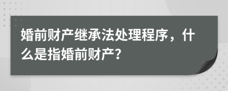婚前財產(chǎn)繼承法處理程序，什么是指婚前財產(chǎn)？