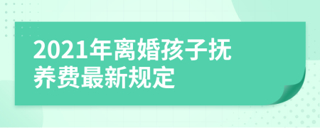2021年離婚孩子撫養(yǎng)費(fèi)最新規(guī)定