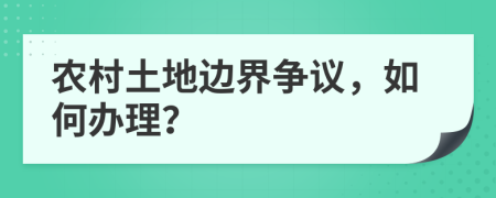 農(nóng)村土地邊界爭議，如何辦理？