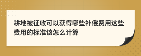耕地被征收可以獲得哪些補(bǔ)償費(fèi)用這些費(fèi)用的標(biāo)準(zhǔn)該怎么計(jì)算