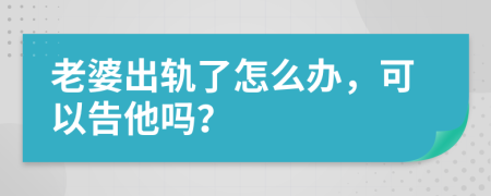 老婆出軌了怎么辦，可以告他嗎？