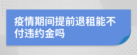 疫情期間提前退租能不付違約金嗎