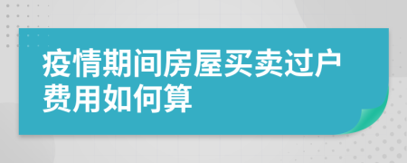 疫情期間房屋買賣過戶費用如何算
