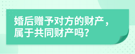 婚后贈(zèng)予對(duì)方的財(cái)產(chǎn)，屬于共同財(cái)產(chǎn)嗎？