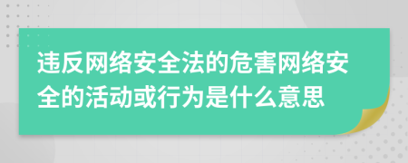 違反網(wǎng)絡(luò)安全法的危害網(wǎng)絡(luò)安全的活動或行為是什么意思
